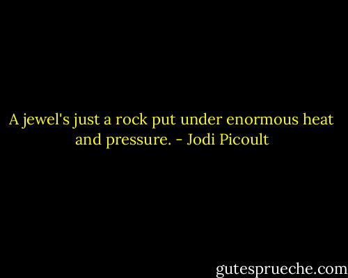 A jewel's just a rock put under enormous heat and pressure. - Jodi Picoult