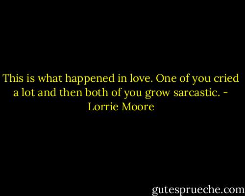 This is what happened in love. One of you cried a lot and then both of you grow sarcastic. - Lorrie Moore