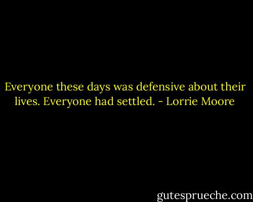 Everyone these days was defensive about their lives. Everyone had settled. - Lorrie Moore