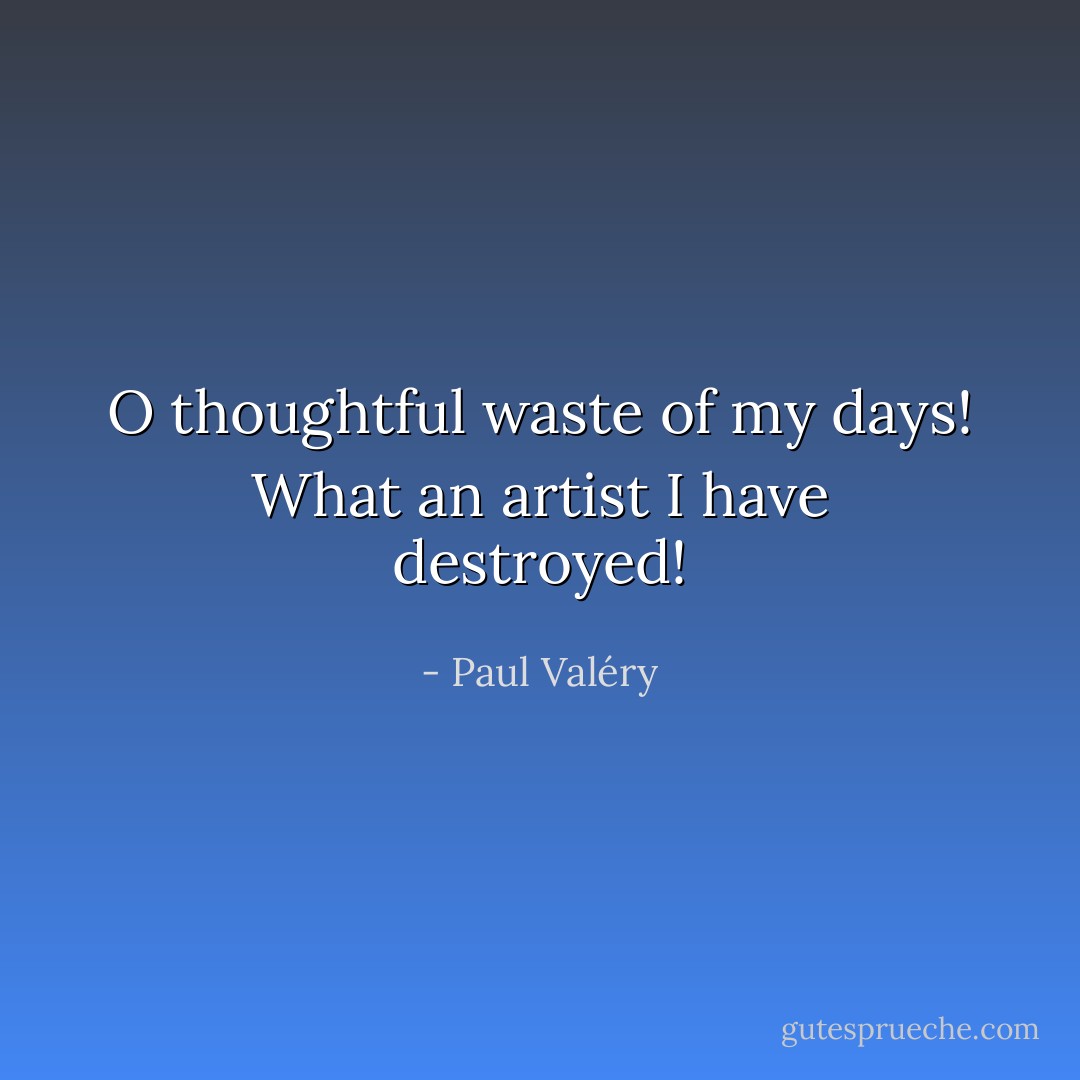 O thoughtful waste of my days! What an artist I have destroyed! - Paul Valéry