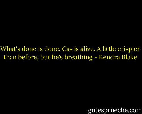 What's done is done. Cas is alive. A little crispier than before, but he's breathing - Kendra Blake