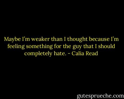 Maybe I’m weaker than I thought because I’m feeling something for the guy that I should completely hate. - Calia Read