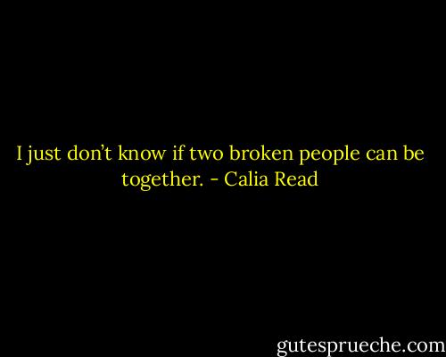 I just don’t know if two broken people can be together. - Calia Read