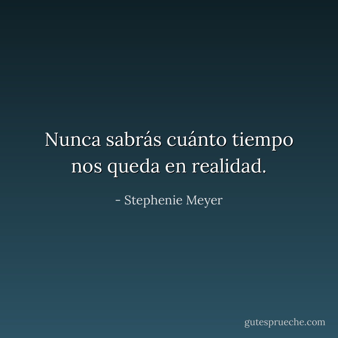 Nunca sabrás cuánto tiempo nos queda en realidad. - Stephenie Meyer