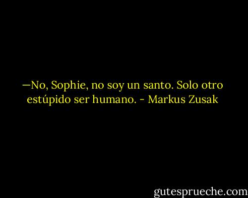 —No, Sophie, no soy un santo. Solo otro estúpido ser humano. - Markus Zusak
