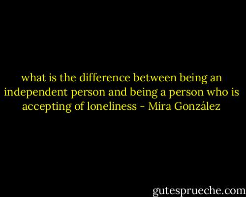 what is the difference between being an independent person<br />and being a person who is accepting of loneliness - Mira González