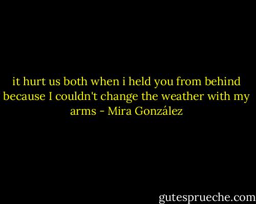 it hurt us both when i held you from behind<br />because I couldn't change the weather with my arms - Mira González