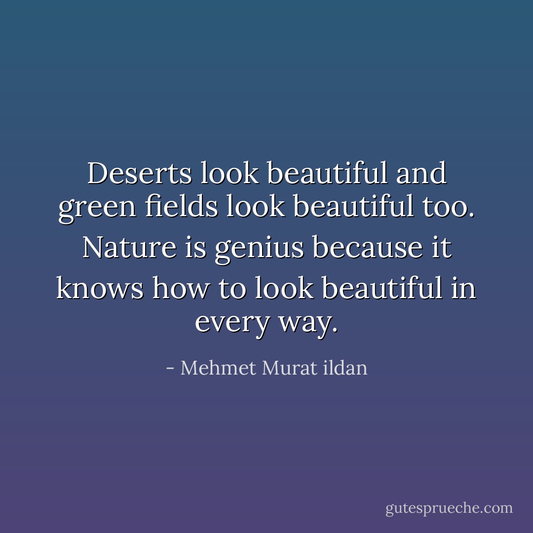 Deserts look beautiful and green fields look beautiful too. Nature is genius because it knows how to look beautiful in every way. - Mehmet Murat ildan