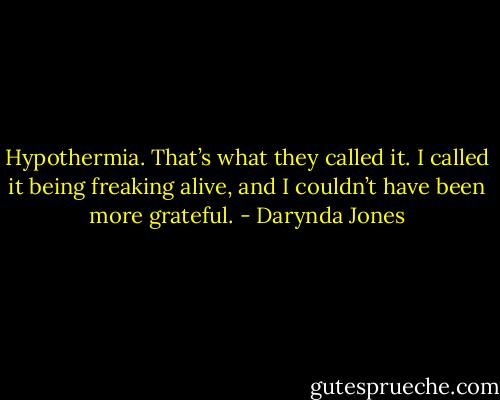 Hypothermia. That’s what they called it. I called it being freaking alive, and I couldn’t have been more grateful. - Darynda Jones