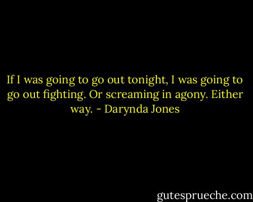 If I was going to go out tonight, I was going to go out fighting. Or screaming in agony. Either way. - Darynda Jones