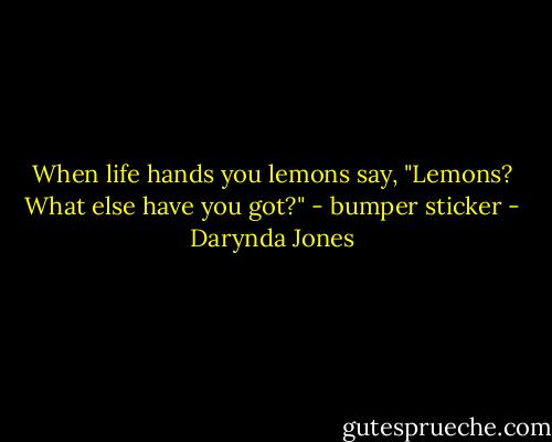 When life hands you lemons say,<br />"Lemons? What else have you got?"<br />- bumper sticker - Darynda Jones