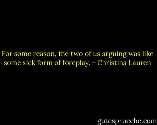 For some reason, the two of us arguing was like some sick form of foreplay. - Christina Lauren