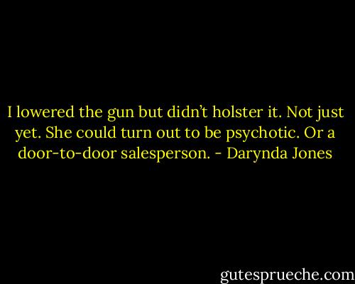 I lowered the gun but didn’t holster it. Not just yet. She could turn out to be psychotic. Or a door-to-door salesperson. - Darynda Jones