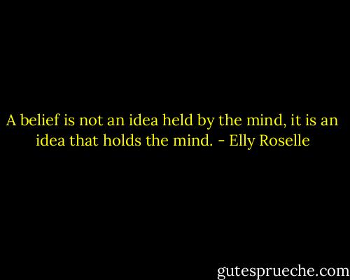 A belief is not an idea held by the mind, it is an idea that holds the mind. - Elly Roselle