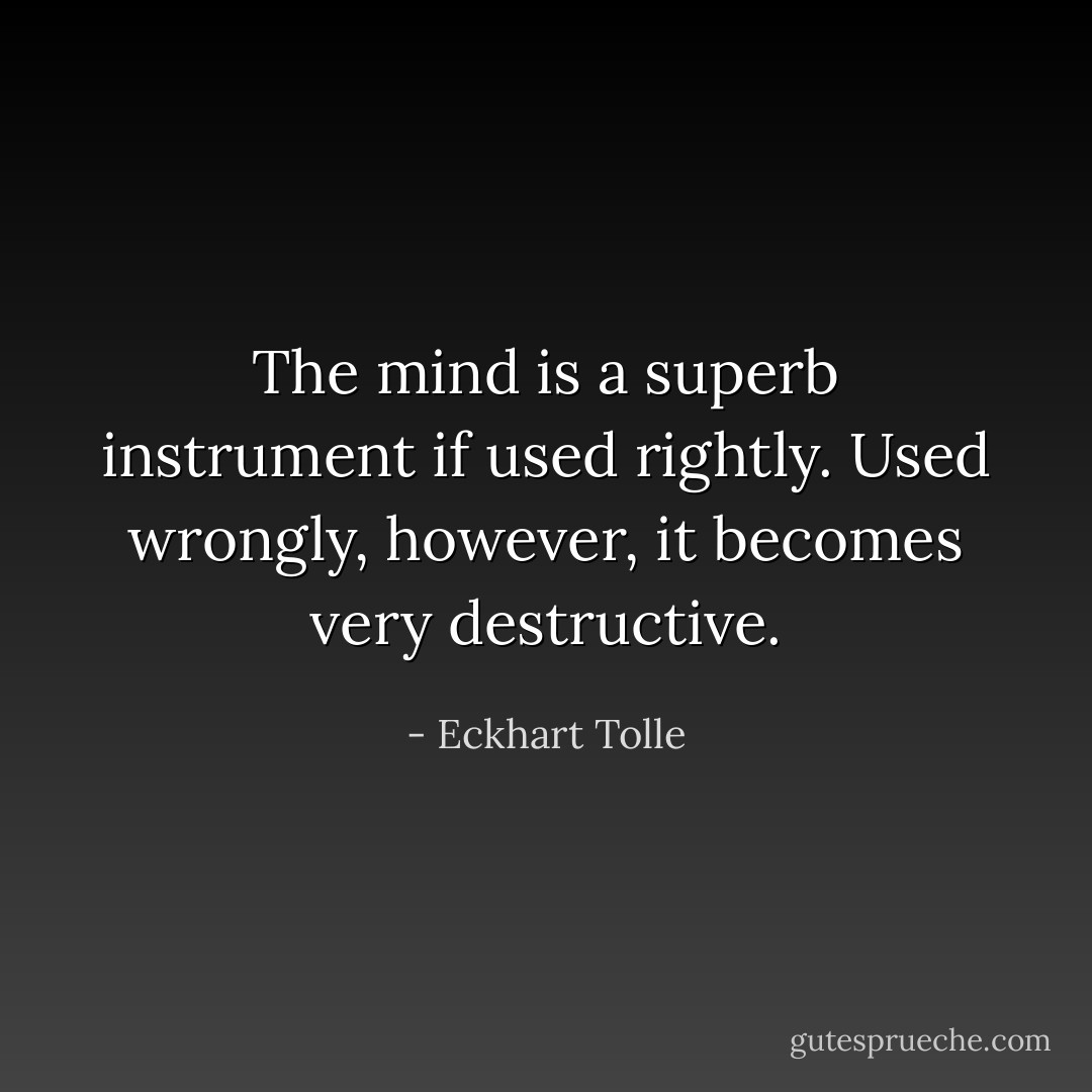 The mind is a superb instrument if used rightly. Used wrongly, however, it becomes very destructive. - Eckhart Tolle