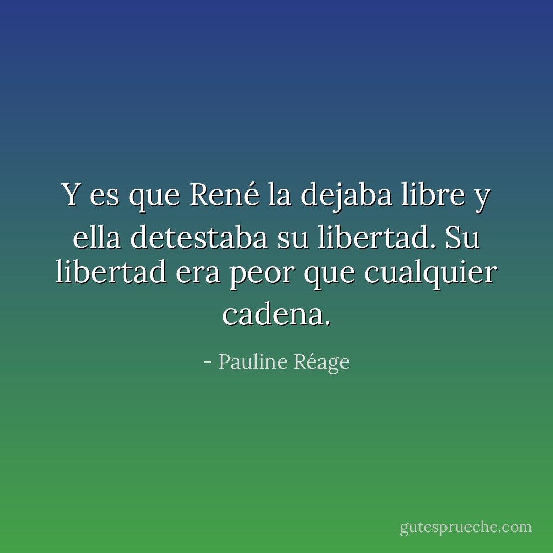 Y es que René la dejaba libre y ella detestaba su libertad. Su libertad era peor que cualquier cadena. - Pauline Réage