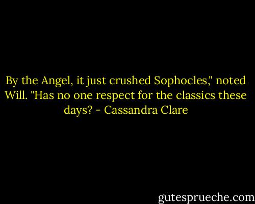 By the Angel, it just crushed Sophocles," noted Will. "Has no one respect for the classics these days? - Cassandra Clare