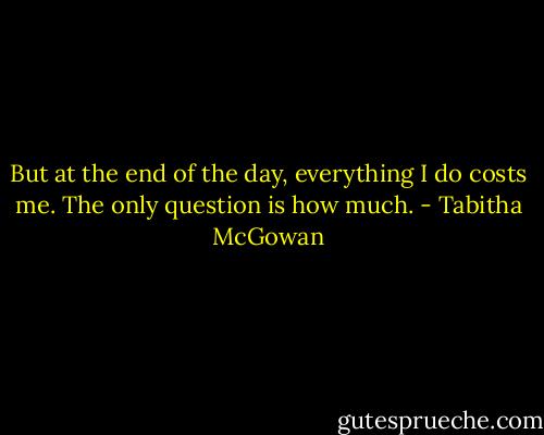 But at the end of the day, everything I do costs me. The only question is how much. - Tabitha McGowan