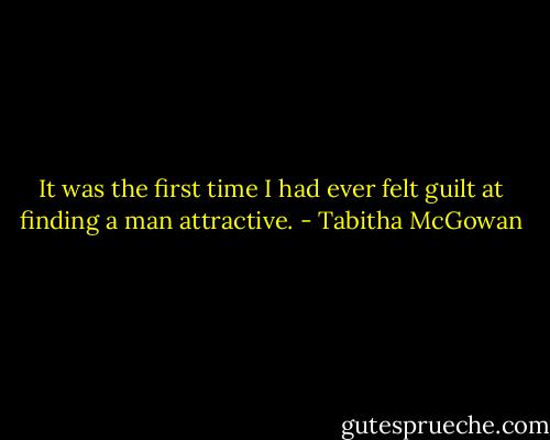 It was the first time I had ever felt guilt at finding a man attractive. - Tabitha McGowan