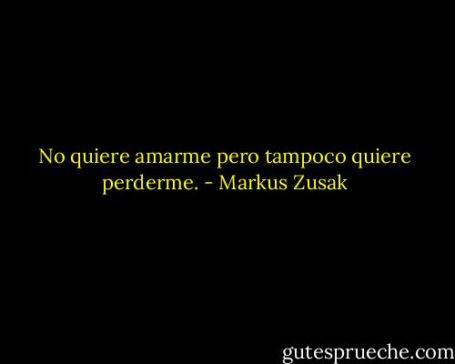 No quiere amarme pero tampoco quiere perderme. - Markus Zusak