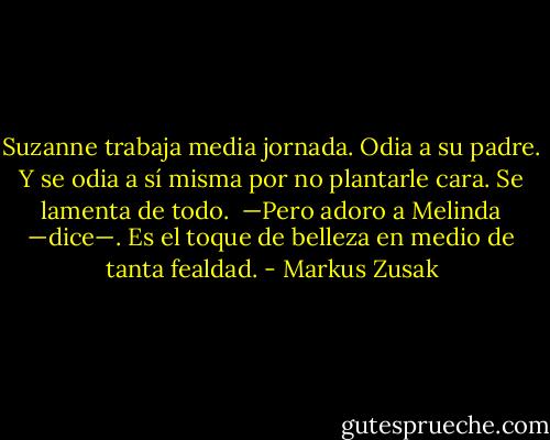 Suzanne trabaja media jornada. Odia a su padre. Y se odia a sí misma por no plantarle cara. Se lamenta de todo.<br /><br />—Pero adoro a Melinda —dice—. Es el toque de belleza en medio de tanta fealdad. - Markus Zusak