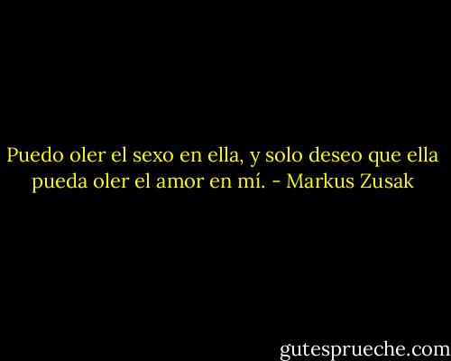 Puedo oler el sexo en ella, y solo deseo que ella pueda oler el amor en mí. - Markus Zusak