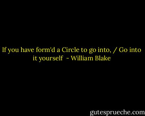 If you have form'd a Circle to go into, / Go into it yourself  - William Blake