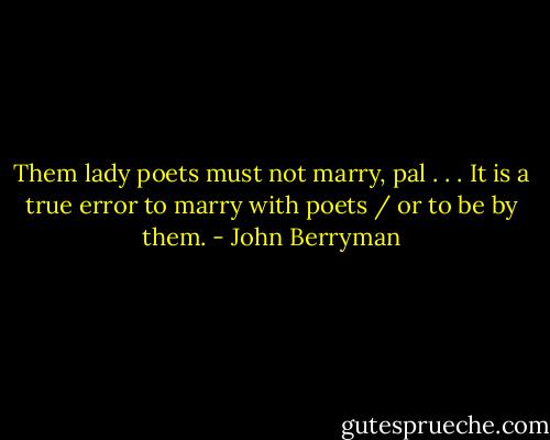 Them lady poets must not marry, pal . . . It is a true error to marry with poets / or to be by them. - John Berryman