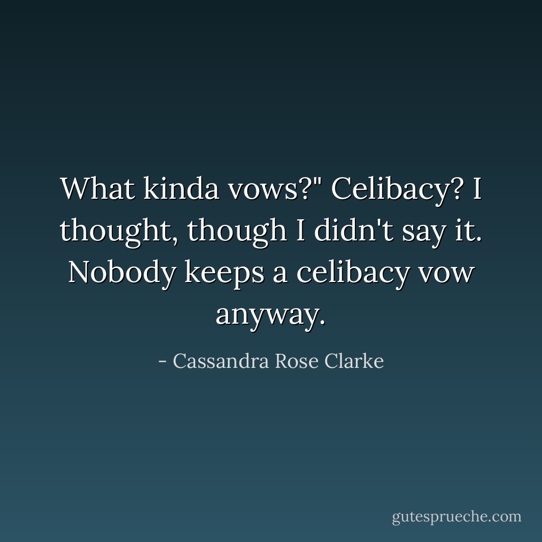 What kinda vows?" Celibacy? I thought, though I didn't say it. Nobody keeps a celibacy vow anyway. - Cassandra Rose Clarke