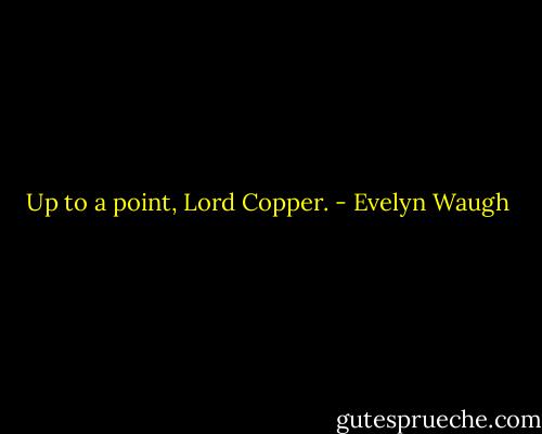 Up to a point, Lord Copper. - Evelyn Waugh