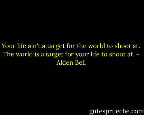 Your life ain't a target for the world to shoot at. The world is a target for your life to shoot at. - Alden Bell