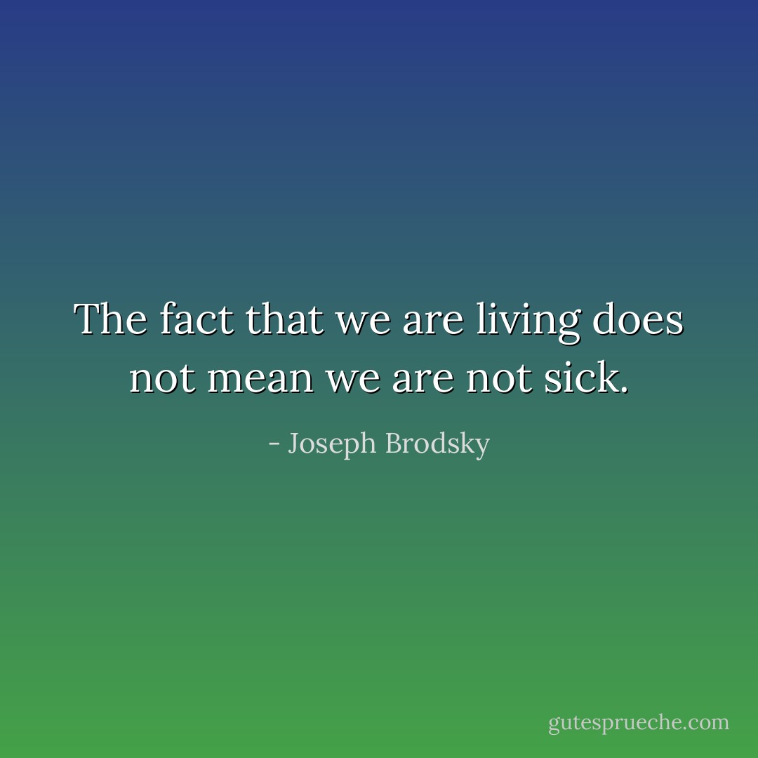 The fact that we are living does not mean we are not sick. - Joseph Brodsky