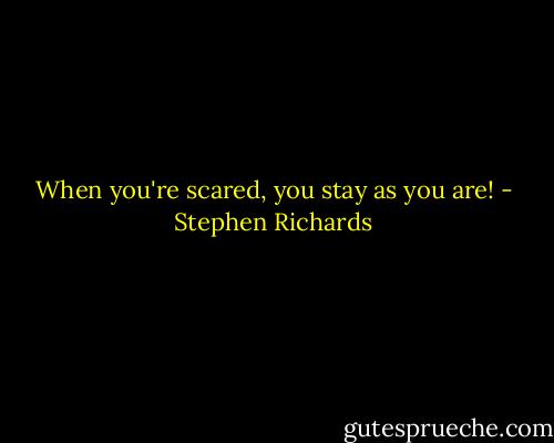 When you're scared, you stay as you are! - Stephen Richards