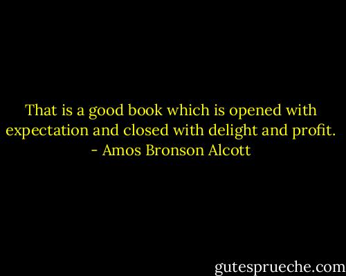That is a good book which is opened with expectation and closed with delight and profit. - Amos Bronson Alcott