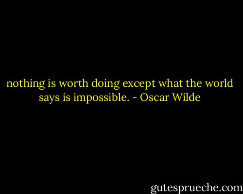 nothing is worth doing except what the world says is impossible. - Oscar Wilde