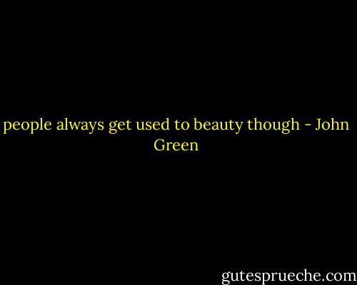 people always get used to beauty though - John Green