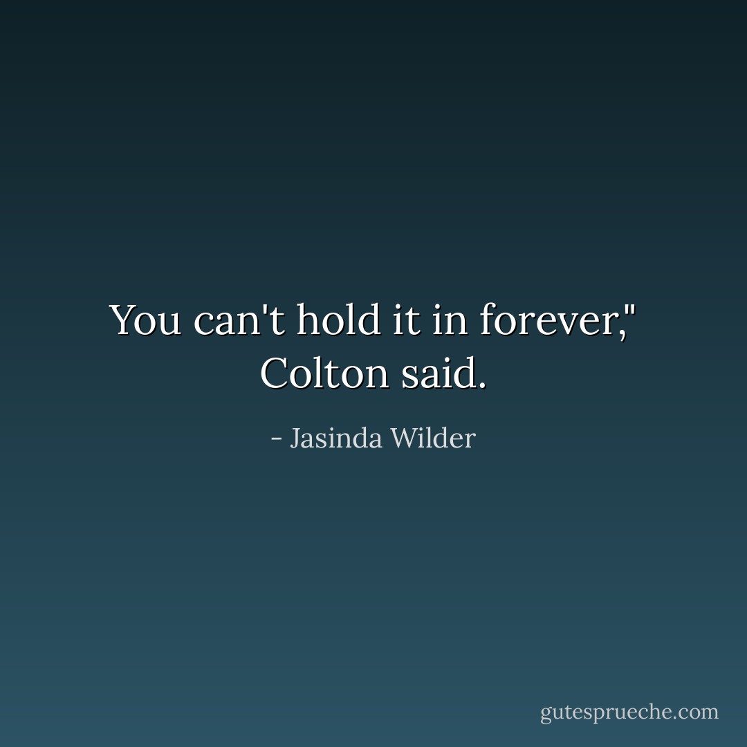 You can't hold it in forever," Colton said. - Jasinda Wilder
