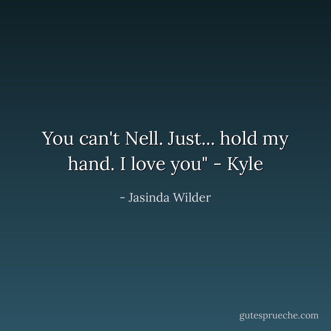 You can't Nell. Just... hold my hand. I love you" - Kyle - Jasinda Wilder