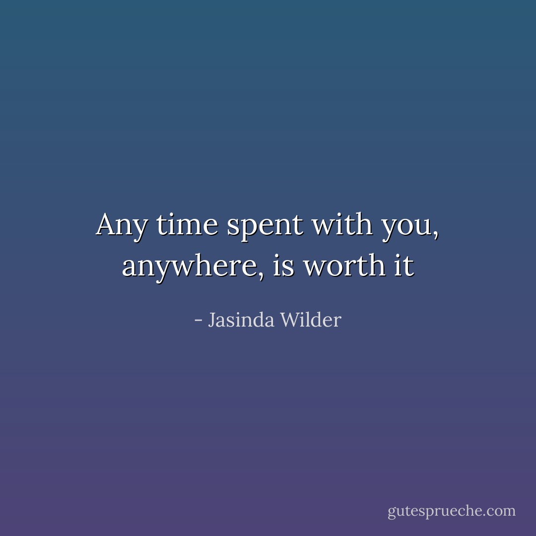Any time spent with you, anywhere, is worth it - Jasinda Wilder