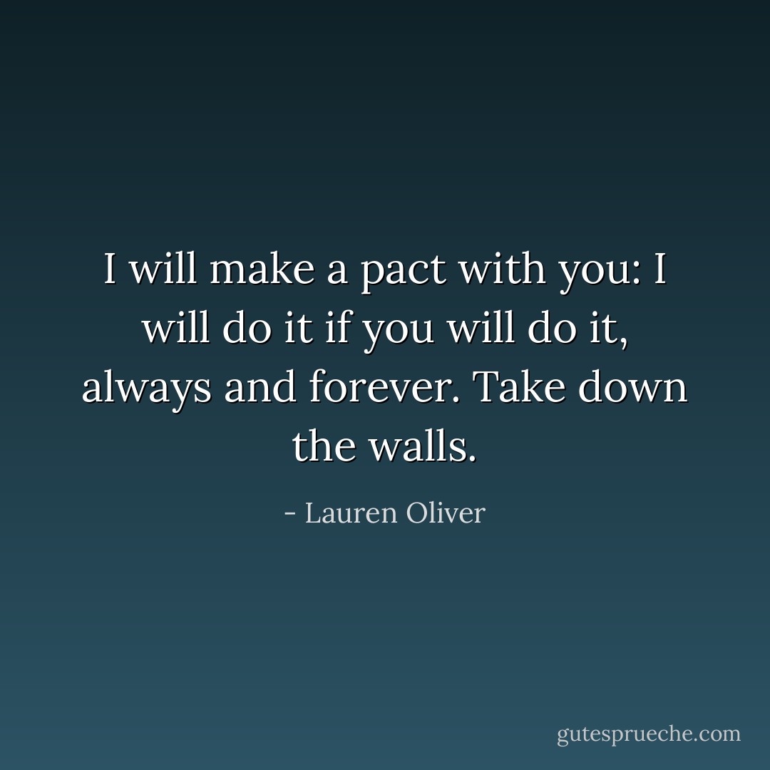 I will make a pact with you: I will do it if you will do it, always and forever.<br />Take down the walls. - Lauren Oliver