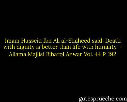 Imam Hussein Ibn Ali al-Shaheed said: Death with dignity is better than life with humility. - Allama Majlisi Biharol Anwar Vol. 44 P. 192