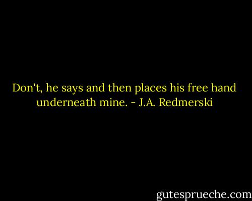 Don't, he says and then places his free hand underneath mine. - J.A. Redmerski