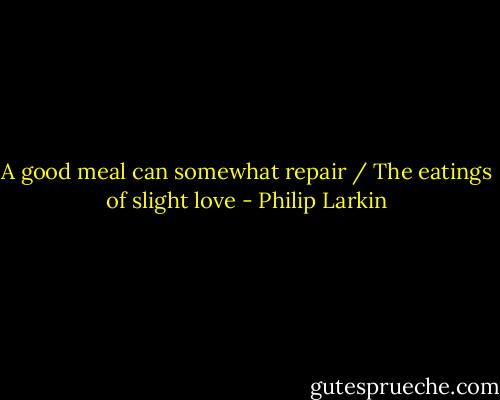 A good meal can somewhat repair / The eatings of slight love - Philip Larkin