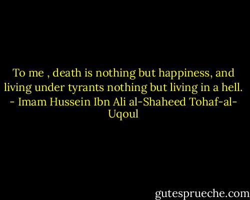 To me , death is nothing but happiness, and living under tyrants nothing but living in a hell. - Imam Hussein Ibn Ali al-Shaheed Tohaf-al- Uqoul