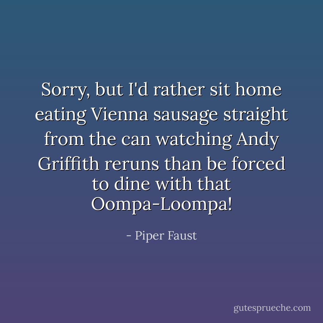 Sorry, but I'd rather sit home eating Vienna sausage straight from the can watching Andy Griffith reruns than be forced to dine with that Oompa-Loompa! - Piper Faust