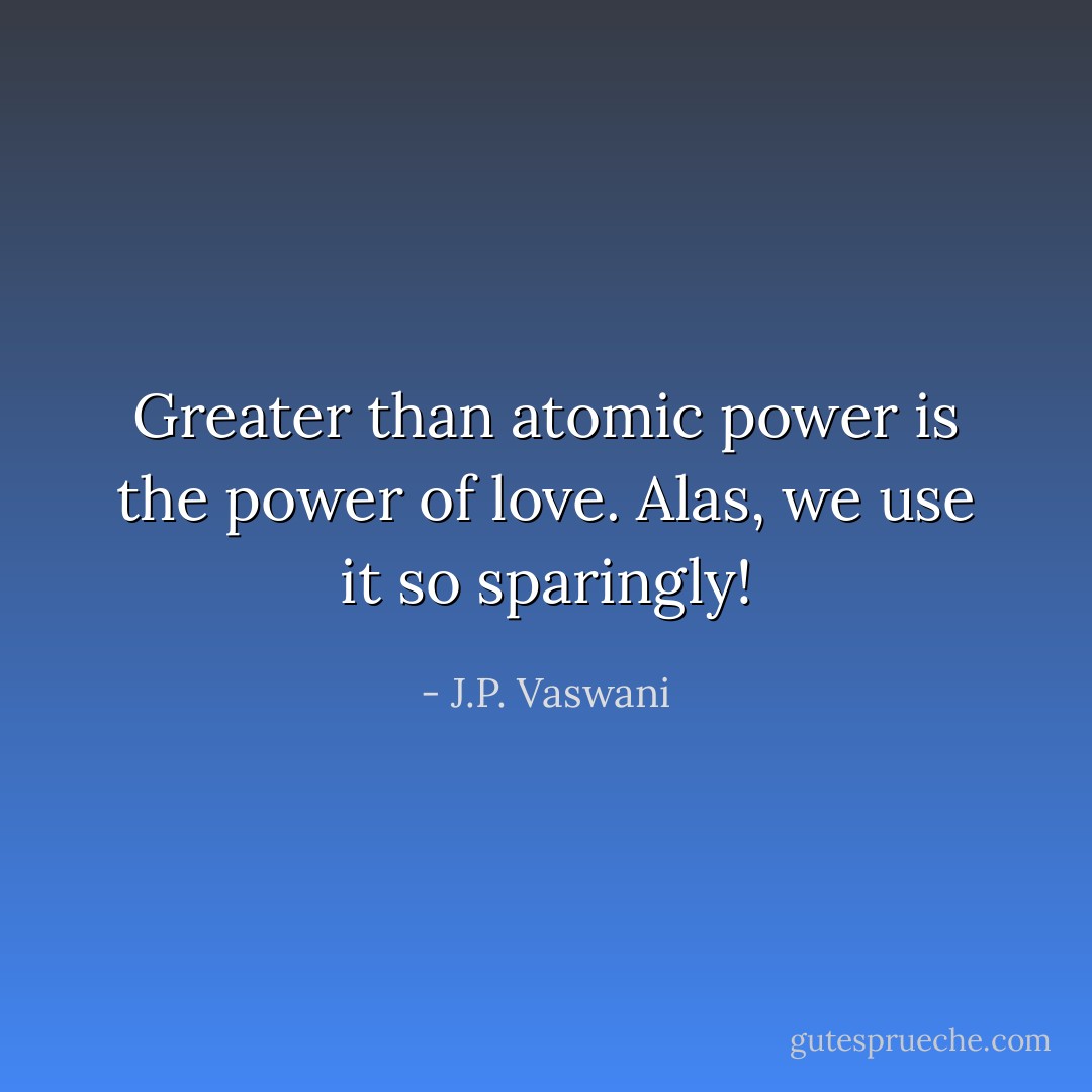 Greater than atomic power is the power of love. Alas, we use it so sparingly! - J.P. Vaswani