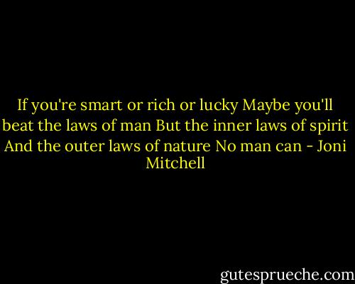 If you're smart or rich or lucky<br />Maybe you'll beat the laws of man<br />But the inner laws of spirit<br />And the outer laws of nature<br />No man can - Joni Mitchell