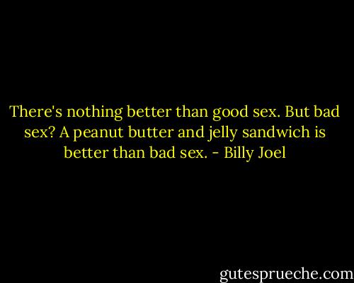 There's nothing better than good sex. But bad sex? A peanut butter and jelly sandwich is better than bad sex. - Billy Joel