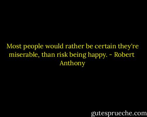 Most people would rather be certain they're miserable, than risk being happy. - Robert  Anthony