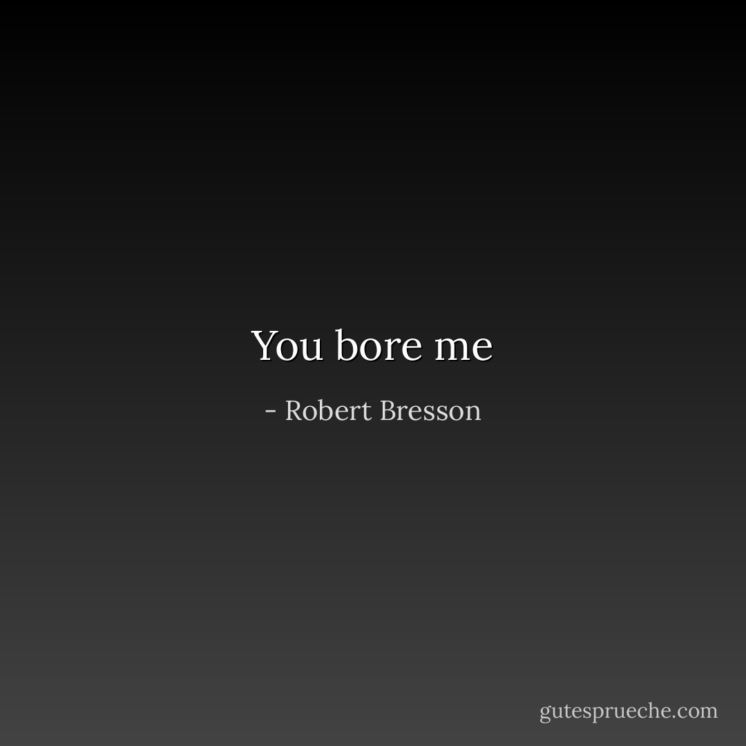 You bore me - Robert Bresson